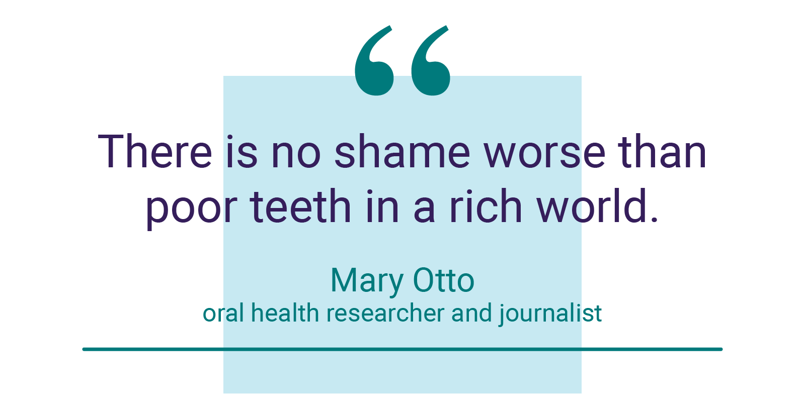 "There is no shame worse than poor teeth in a rich world." - Mary Otto, oral health researcher and journalist